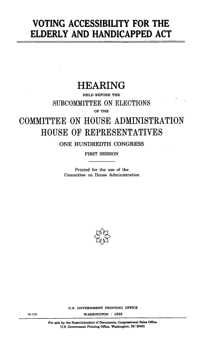handle is hein.cbhear/vtacs0001 and id is 1 raw text is: VOTING ACCESSIBILITY FOR THE
ELDERLY AND HANDICAPPED ACT

HEARING
HELD BEFORE THE
SUBCOMMITTEE ON ELECTIONS
OF THE
COMMITTEE ON HOUSE ADMINISTRATION
HOUSE OF REPRESENTATIVES
ONE HUNDREDTH CONGRESS
FIRST SESSION
Printed for the use of the
Committee on House Administration

U.S. GOVERNMENT PRINTING OFFICE
WASHINGTON : 1988

79-518

For sale by the Superintendent of Documents, Congressional Sales Office
U.S. Government Printing Office, Washington, DC 20402


