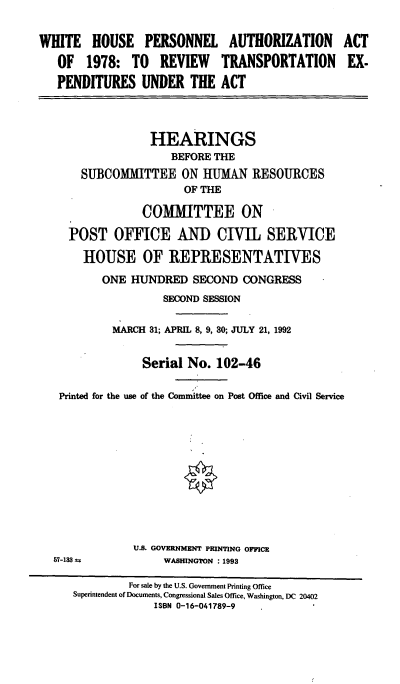 handle is hein.cbhear/whpaa0001 and id is 1 raw text is: WHITE HOUSE PERSONNEL AUTHORIZATION ACT
OF 1978: TO REVIEW TRANSPORTATION EX.
PENDITURES UNDER THE ACT
HEARINGS
BEFORE THE
SUBCOMMITTEE ON HUMAN RESOURCES
OF THE
COMMITTEE ON
POST OFFICE AND CIVIL SERVICE
HOUSE OF REPRESENTATIVES
ONE HUNDRED SECOND CONGRESS
SECOND SESSION
MARCH 31; APRIL 8, 9, 30; JULY 21, 1992
Serial No. 102-46
Printed for the use of the Committee on Post Office and Civil Service
U.S. GOVERNMENT PRINTING OFFICE
57-183 a          WASHINGTON : 1993
For sale by the U.S. Government Printing Office
Superintendent of Documents, Congressional Sales Office, Washington, DC 20402
ISBN 0-16-041789-9


