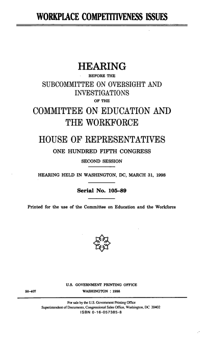 handle is hein.cbhear/wkpci0001 and id is 1 raw text is: WORKPIACE COMPETITIVENESS ISSUES
HEARING
BEFORE THE
SUBCOMMITTEE ON OVERSIGHT AND
INVESTIGATIONS
OF THE
COMMITTEE ON EDUCATION AND
THE WORKFORCE
HOUSE OF REPRESENTATIVES
ONE HUNDRED FIFTH CONGRESS
SECOND SESSION
HEARING HELD IN WASHINGTON, DC, MARCH 31, 1998
Serial No. 105-89
Printed for the use of the Committee on Education and the Workforce
U.S. GOVERNMENT PRINTING OFFICE
50-407               WASHINGTON : 1998
For sale by the U.S. Government Printing Office
Superintendent of Documents, Congressional Sales Office, Washington, DC 20402
ISBN 0-16-057385-8


