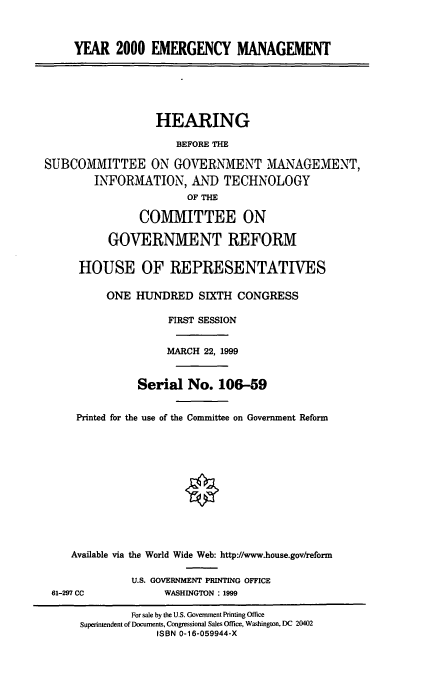 handle is hein.cbhear/ymemg0001 and id is 1 raw text is: YEAR 2000 EMERGENCY MANAGEMENT
HEARING
BEFORE THE
SUBCOMMITTEE ON GOVERNMENT MANAGEMENT,
INF'ORMKTION, AIND TECHNOLOGY
OF THE
COMMITTEE ON
GOVERNMENT REFORM
HOUSE OF REPRESENTATIVES
ONE HUNDRED SIXTH CONGRESS
FIRST SESSION
MARCH 22, 1999
Serial No. 106-59
Printed for the use of the Committee on Government Reform
Available via the World Wide Web: http://www.house.gov/reform
U.S. GOVERNMENT PRINTING OFFICE
61-297 CC             WASHINGTON : 1999
For sale by the U.S. Government Printing Office
Superintendent of Documents, Congressional Sales Office, Washington, DC 20402
ISBN 0-16-059944-X


