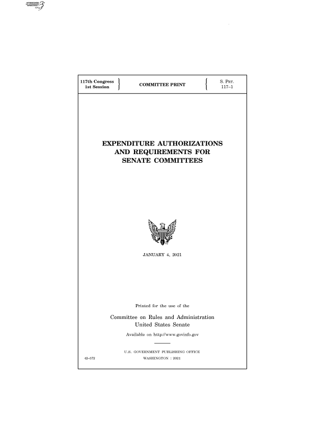 handle is hein.comprint/cmpmtdaaazu0001 and id is 1 raw text is: 












117th Congress     COMMITTEE PRINT










       EXPENDITURE AUTHORIZATIONS
           AND   REQUIREMENTS FOR
             SENATE COMMITTEES















                    JANUARY 4, 2021








                  Printed for the use of the

          Committee on Rules and Administration
                 United States Senate
               Available on http://www.govinfo.gov


               U.S. GOVERNMENT PUBLISHING OFFICE
 42-572             WASHINGTON : 2021


