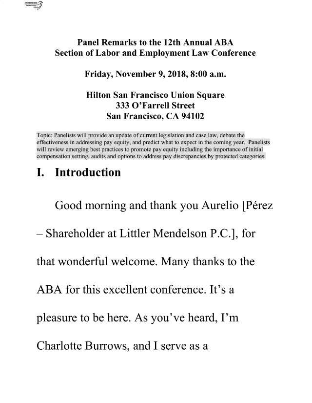 handle is hein.comprint/cmpmtdaabbw0001 and id is 1 raw text is: Panel Remarks to the 12th Annual ABA
Section of Labor and Employment Law Conference

Friday, November 9, 2018, 8:00 a.m.
Hilton San Francisco Union Square
333 O'Farrell Street
San Francisco, CA 94102

I. Introduction

Good morning and thank you Aurelio [Perez
- Shareholder at Littler Mendelson P.C.], for
that wonderful welcome. Many thanks to the
ABA for this excellent conference. It's a
pleasure to be here. As you've heard, I'm
Charlotte Burrows, and I serve as a


