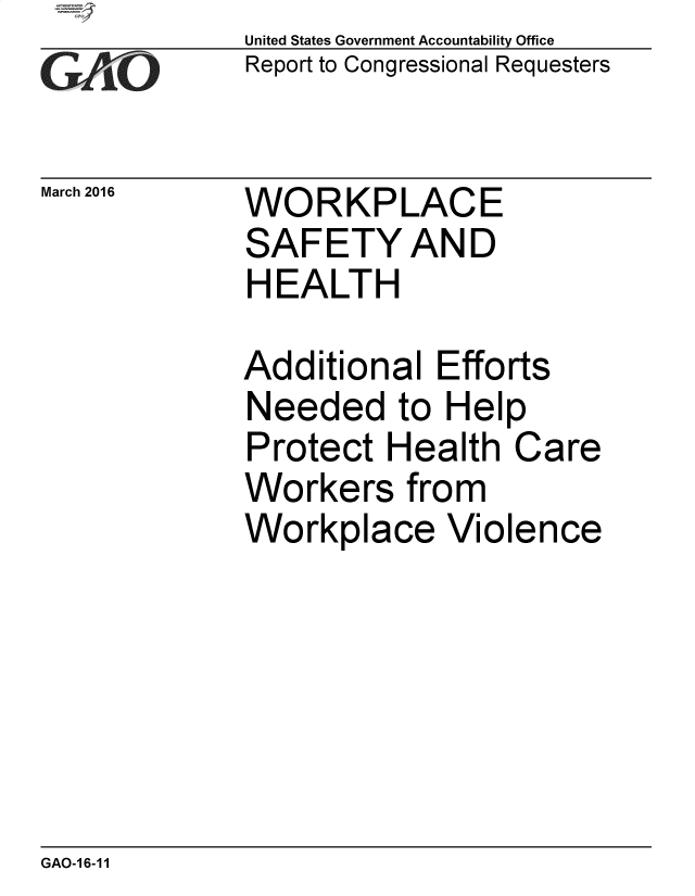handle is hein.comprint/cmpmtdaabcb0001 and id is 1 raw text is: United States Government Accountability Office
Report to Congressional Requesters

March 2016

WORKPLACE
SAFETY AND
HEALTH

Additional Efforts
Needed to Help
Protect Health Care
Workers from
Workplace Violence

GAO-16-11


