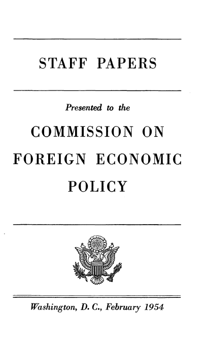 handle is hein.comprint/stfpp0001 and id is 1 raw text is: STAFF PAPERS

Presented to the
COMMISSION
FOREIGN ECON
POLICY

ON
OMIC

Washington, D. C., February 1954


