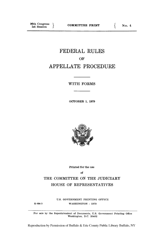 handle is hein.congcourts/frullatrms0003 and id is 1 raw text is: 96th Congress         COMMITTEE PRINT                No. 4
1st Session
FEDERAL RULES
OF
APPELLATE PROCEDURE
WITH FORMS
OCTOBER 1, 1979
Printed for the use
of
THE COMMITTEE ON THE JUDICIARY
HOUSE OF REPRESENTATIVES
U.S. GOVERNMENT PRINTING OFFICE
51-8940             WASHINGTON : 1979
For sale by the Superintendent of Documents, U.S. Government Printing Office
Washington, D.C. 20402
Reproduction by Permission of Buffalo & Erie County Public Library Buffalo, NY


