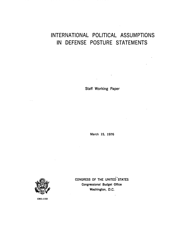 handle is hein.congrec/cbo0011 and id is 1 raw text is: INTERNATIONAL
IN DEFENSE

POLITICAL ASSUMPTIONS
POSTURE STATEMENTS

Staff Working Paper
March 15, 1976
CONGRESS OF THE UNITED'STATES
Congressional Budget Office
Washington, D.C.

CBO-I102


