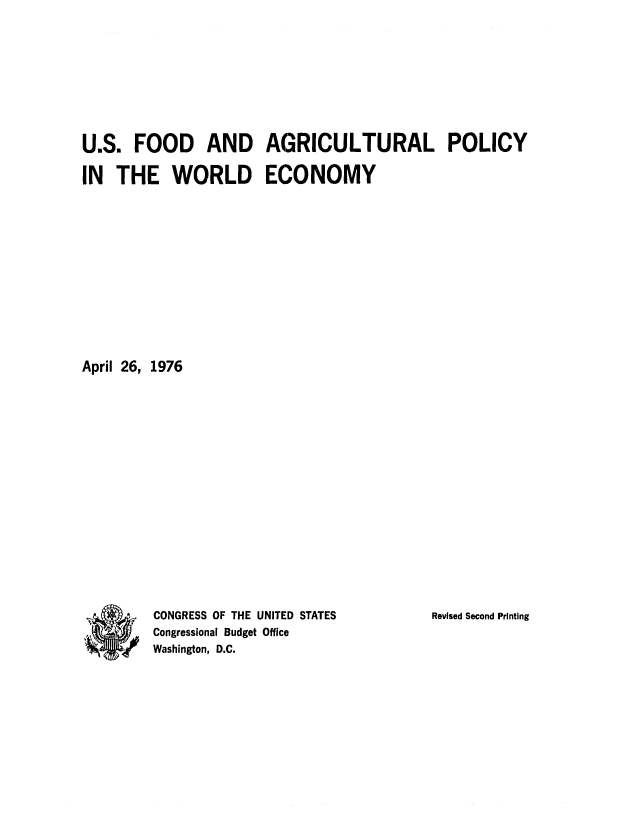handle is hein.congrec/cbo0016 and id is 1 raw text is: U.S. FOOD AND AGRICULTURAL POLICY
IN THE WORLD ECONOMY
April 26, 1976

CONGRESS OF THE UNITED STATES
Congressional Budget Office
Washington, D.C.

Revised Second Printing


