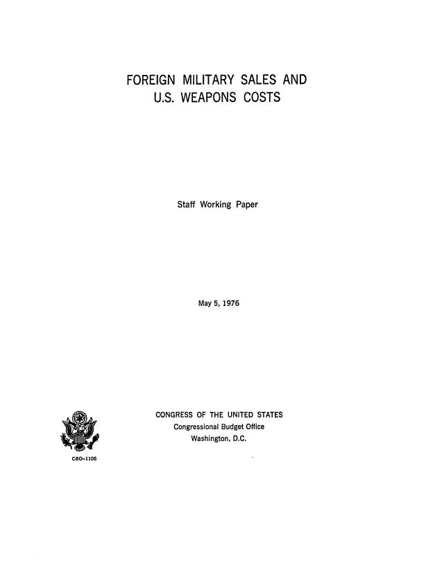 handle is hein.congrec/cbo0019 and id is 1 raw text is: FOREIGN MILITARY
U.S. WEAPONS

SALES AND
COSTS

Staff Working Paper
May 5, 1976
CONGRESS OF THE UNITED STATES
Congressional Budget Office
Washington, D.C.

CBO-I106


