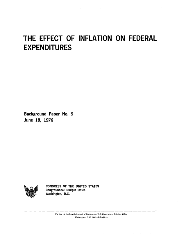 handle is hein.congrec/cbo0022 and id is 1 raw text is: THE EFFECT OF INFLATION ON FEDERAL
EXPENDITURES
Background Paper No. 9
June 18, 1976

CONGRESS OF THE UNITED STATES
Congressional Budget Office
Washington, D.C.

For sale by the Superintendent of Documents, U.S. Government Printing Office
Washington, D.C. 2102.- Price $1.15

14


