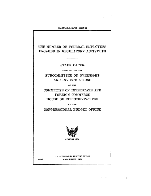 handle is hein.congrec/cbo0032 and id is 1 raw text is: [SUBCOMMITTEE PRINT]

THE NUMBER OF FEDERAL EMPLOYEES
ENGAGED IN REGULATORY ACTIVITIES
STAFF PAPER
PREPARED FOR THE
SUBCOMMITTEE ON OVERSIGHT
AND INVESTIGATIONS
OF TIlE
COMMITTEE ON INTERSTATE AND
FOREIGN COMAERCE
HOUSE OF REPRESENTATIVES
BY THU
CONGRESSIONAL BUDGET OFFICE

AUGUST 1976

U.S. COVERNMMT PRINTING OFFICE
WASHINGTON 1 1976

is-Ito



