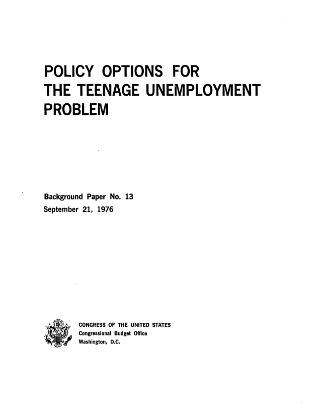 handle is hein.congrec/cbo0034 and id is 1 raw text is: POLICY OPTIONS FOR
THE TEENAGE UNEMPLOYMENT
PROBLEM
Background Paper No. 13
September 21, 1976
'CONGRESS OF THE UNITED STATES
Congressional Budget Office
Washington, D.C.


