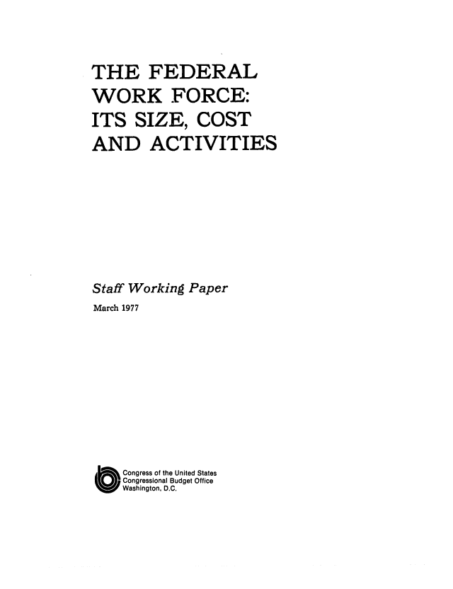 handle is hein.congrec/cbo0075 and id is 1 raw text is: THE FEDERAL
WORK FORCE:
ITS SIZE, COST
AND ACTIVITIES
Staff Working Paper
March 1977
O Congress of the United States
Congressional Budget Office
Washington, D.C.


