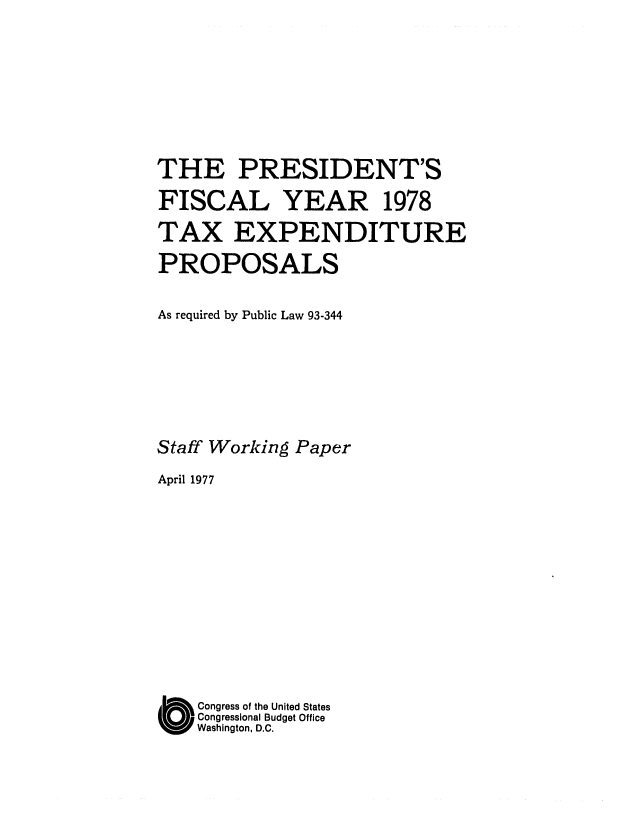 handle is hein.congrec/cbo0079 and id is 1 raw text is: THE PRESIDENT'S
FISCAL YEAR 1978
TAX EXPENDITURE
PROPOSALS
As required by Public Law 93-344
Staff Working Paper
April 1977
O Congress of the United States
Congressional Budget Office
bWashington, D.C.


