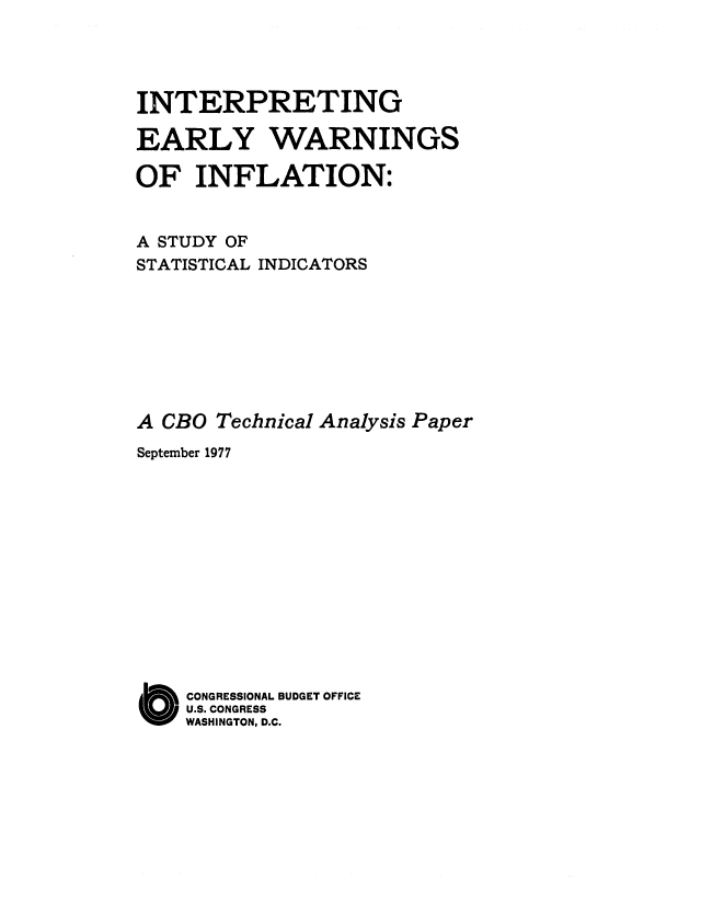 handle is hein.congrec/cbo0112 and id is 1 raw text is: INTERPRETING
EARLY WARNINGS
OF INFLATION:

A STUDY OF
STATISTICAL

INDICATORS

A CBO Technical Analysis Paper
September 1977
O CONGRESSIONAL BUDGET OFFICE
U.S. CONGRESS
WASHINGTON, D.C.


