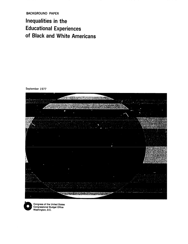handle is hein.congrec/cbo0113 and id is 1 raw text is: BACKGROUND PAPER
Inequalities in the
Educational Experiences
of Black and White Americans

September 1977

O Congress of the United States
Congressional Budget Office
Washington, D.C.


