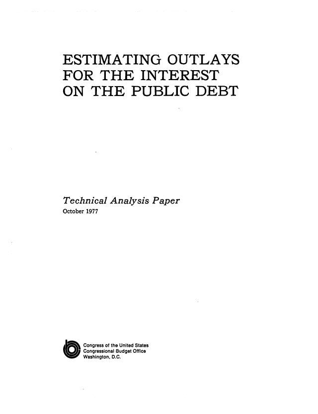 handle is hein.congrec/cbo0114 and id is 1 raw text is: ESTIMATING OUTLAYS
FOR THE INTEREST
ON THE PUBLIC DEBT
Technical Analysis Paper
October 1977
O Congress of the United States
Congressional Budget Office
Washington, D.C.


