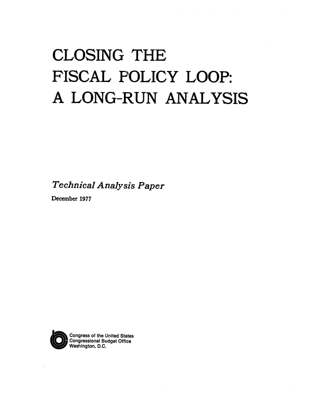 handle is hein.congrec/cbo0118 and id is 1 raw text is: CLOSING THE
FISCAL POLICY LOOP:
A LONG-RUN ANALYSIS
Technical Analysis Paper
December 1977
C ongress of the United States
Congressional Budget Office
Washington, D.C.


