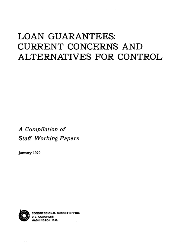 handle is hein.congrec/cbo0180 and id is 1 raw text is: LOAN GUARANTEES:
CURRENT CONCERNS AND
ALTERNATIVES FOR CONTROL
A Compilation of
Staff Working Papers
January 1979
O CONGRESSIONAL BUDGET OFFICE
U.S. CONGRESS
WASHINGTON, D.C.


