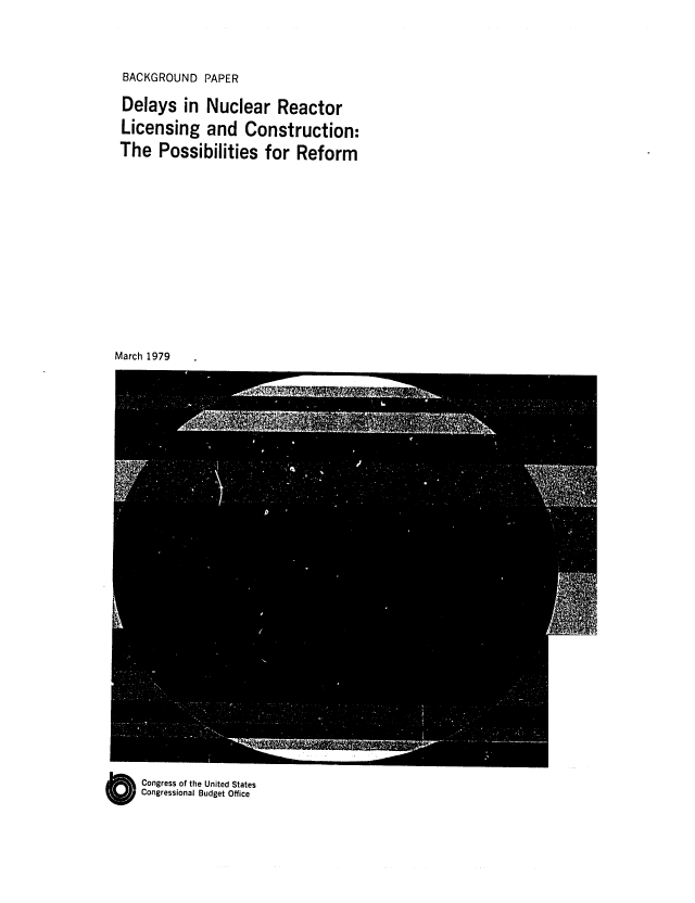 handle is hein.congrec/cbo0183 and id is 1 raw text is: BACKGROUND PAPER

Delays in Nuclear Reactor
Licensing and Construction:
The Possibilities for Reform
March 1979

O Congress of the United States
Congressional Budget Office



