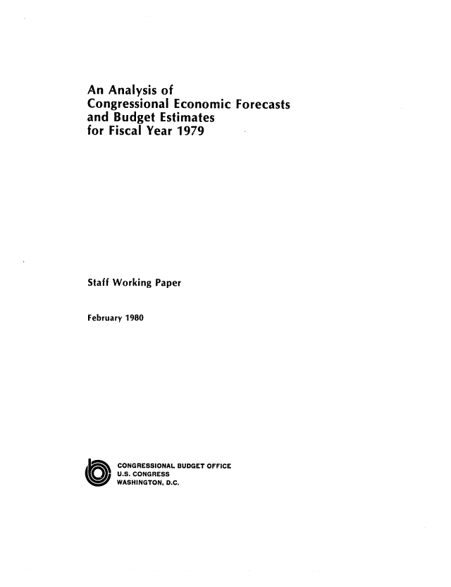 handle is hein.congrec/cbo0218 and id is 1 raw text is: An Analysis of
Congressional Economic Forecasts
and Budget Estimates
for Fiscal Year 1979
Staff Working Paper
February 1980
O      CONGRESSIONAL BUDGET OFFICE
U.S. CONGRESS
WASHINGTON, D.C.


