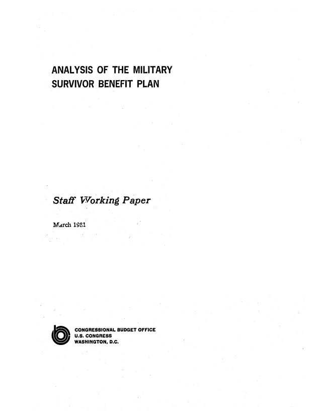 handle is hein.congrec/cbo0254 and id is 1 raw text is: ANALYSIS OF THE MILITARY
SURVIVOR BENEFIT PLAN
Staff Working Paper
March 1981
O CONGRESSIONAL BUDGET OFFICE
U.S. CONGRESS
WASHINGTON, D.C.


