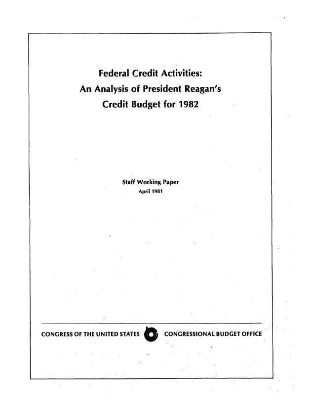 handle is hein.congrec/cbo0260 and id is 1 raw text is: Federal Credit Activities:
An Analysis of President Reagan's
Credit Budget for 1982
Staff Working Paper
April 1981

CONGRESS OF THE UNITED STATES      CONGRESSIONAL BUDGET OFFICE


