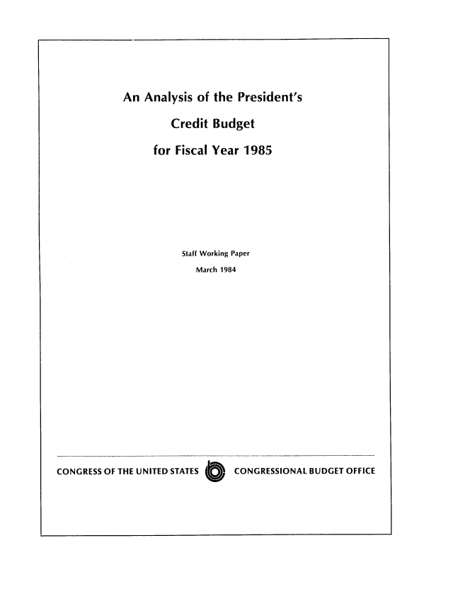 handle is hein.congrec/cbo0361 and id is 1 raw text is: An Analysis of the President's

Credit Budget
for Fiscal Year 1985
Staff Working Paper
March 1984
CONGRESS OF THE UNITED STATES      CONGRESSIONAL BUDGET OFFICE
CONGRESSO


