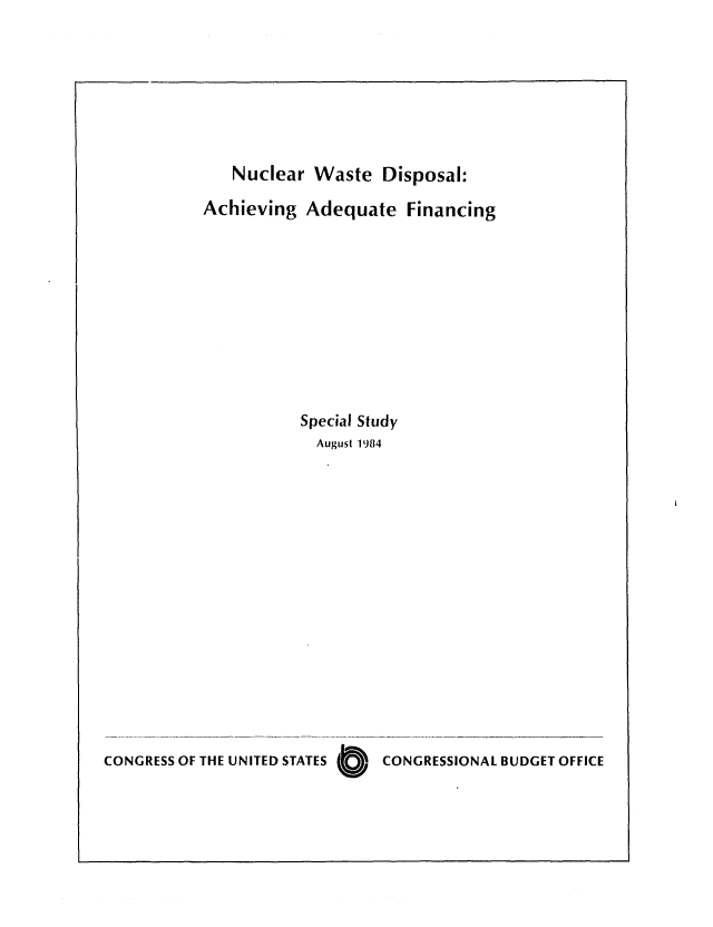 handle is hein.congrec/cbo0380 and id is 1 raw text is: Nuclear Waste Disposal:
Achieving Adequate Financing
Special Study
August 1984
CONGRESS OF THE UNITED STATES  CONGRESSIONAL BUDGET OFFICE


