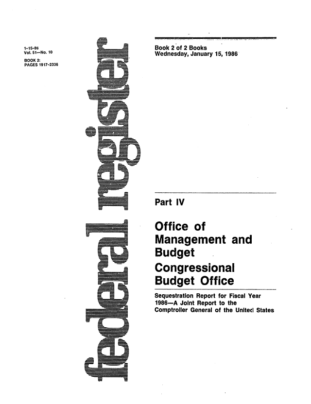 handle is hein.congrec/cbo0406 and id is 1 raw text is: Book 2 of 2 Books
Wednesday, January 15, 1986

1-15-86
Vol. 51-No. 10
BOOK 2:
PAGES 1917-2336

- =
m

Part IV

Office of
Management and
Budget
Congressional
Budget Office
Sequestration Report for Fiscal Year
1986-A Joint Report to the
Comptroller General of the United States


