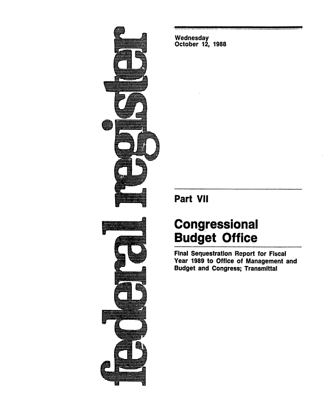 handle is hein.congrec/cbo0479 and id is 1 raw text is: Wednesday
October 12, 1988

Part VII

Congressional
Budget Office
Final Sequestration Report for Fiscal
Year 1989 to Office of Management and
Budget and Congress; Transmittal

-                      I   I                                                                I


