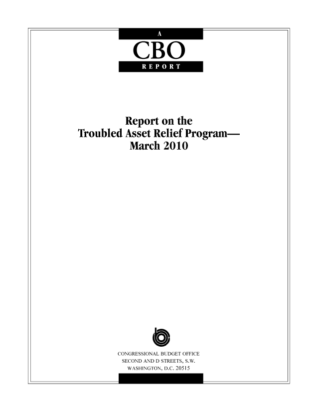 handle is hein.congrec/cbo07052 and id is 1 raw text is: CBO

Report on the
Troubled Asset Relief Program-
March 2010

C
CONGRESSIONAL BUDGET OFFICE
SECOND AND D STREETS, S.W.
WASHINGTON, D.C. 20515


