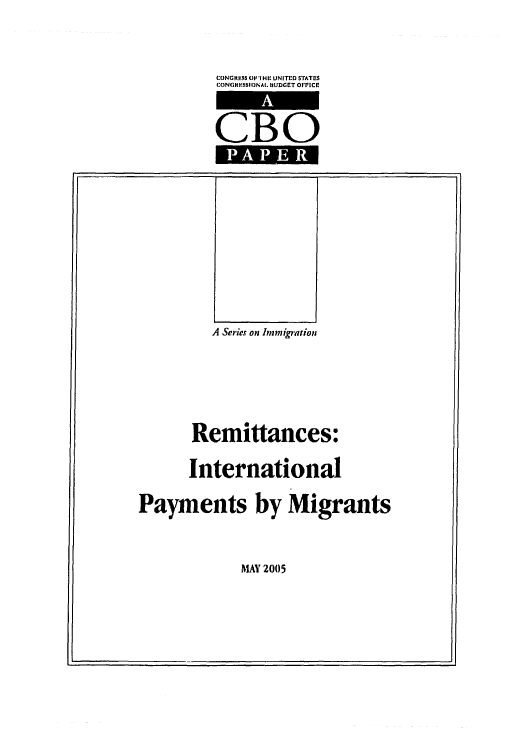 handle is hein.congrec/cbo0831 and id is 1 raw text is: 

CONGRESS O'l HE UNITED STATES
CONGHESSI NAI. HUDGET OFPICE

CBO


A Series on hnmigration


       Remittances:
       International
Payments by Migrants


MAY 2005


