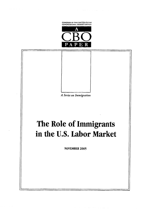 handle is hein.congrec/cbo0870 and id is 1 raw text is: 

CONGRESS UF THE UNITED STAI KS
CONGRESSIONAL. BUDGET OFFICE

CBO


            A Scrics on Immigration




 The Role of Immigrants
in the U.S. Labor Market


NOVEMBER 2005


