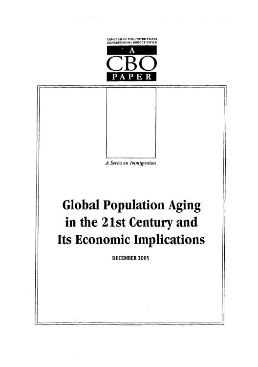 handle is hein.congrec/cbo0873 and id is 1 raw text is: 

CONGRESS OF THE UNITED STATES
CONGRESSIONAL BUDGET OPFICV

CBO


            A Series on nmigration



 Global Population Aging
 in the 21st Century and
Its Economic Implications


DECEMBER 2005


