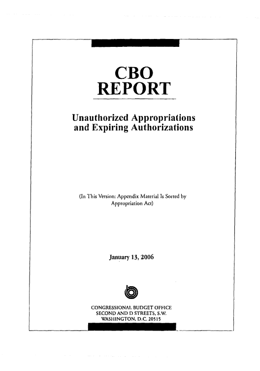 handle is hein.congrec/cbo0883 and id is 1 raw text is: 





     CBO
REPORT


Unauthorized Appropriations
and Expiring Authorizations





  (In This Version: Appendix Material Is Sorted by
          Appropriation Act)




          January 13, 2006


              C

     CONGRESSIONAL BUDGET OFFICE
     SECOND AND D STREETS, S.V
        WASHINGTON, D.C. 20515


I --


