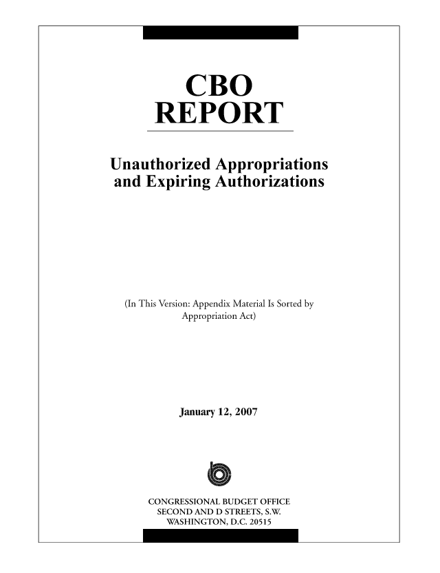 handle is hein.congrec/cbo0950 and id is 1 raw text is: CBO
REPORT

Unauthorized
and Expiring

Appropriations
Authorizations

(In This Version: Appendix Material Is Sorted by
Appropriation Act)
January 12, 2007
a
CONGRESSIONAL BUDGET OFFICE
SECOND AND D STREETS, S.W
WASHINGTON, D.C. 20515


