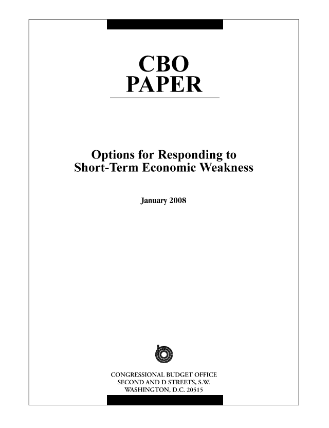 handle is hein.congrec/cbo0998 and id is 1 raw text is: CBO
PAPER

Options for Responding to
Short-Term Economic Weakness
January 2008
a
CONGRESSIONAL BUDGET OFFICE
SECOND AND D STREETS, S.W
WASHINGTON, D.C. 20515


