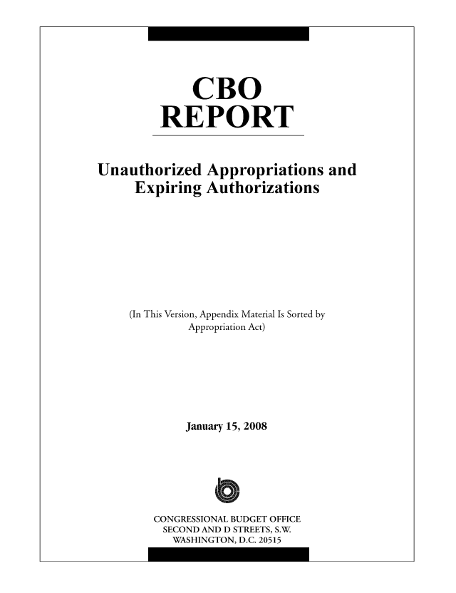 handle is hein.congrec/cbo0999 and id is 1 raw text is: CBO
REPORT

Unauthorized
Expiring

Appropriations and
Authorizations

(In This Version, Appendix Material Is Sorted by
Appropriation Act)
January 15, 2008
a
CONGRESSIONAL BUDGET OFFICE
SECOND AND D STREETS, S.W
WASHINGTON, D.C. 20515



