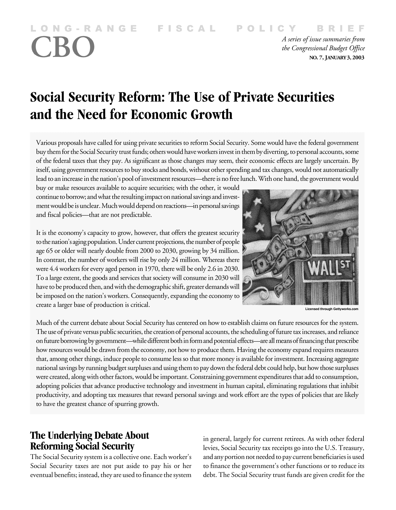 handle is hein.congrec/cbo10165 and id is 1 raw text is: A series ofissue summaries from
the Congressional Budget Office
NO. 7, JANUARY3, 2003
Social Security Reform: The Use of Private Securities
and the Need for Economic Growth

The Underlying Debate About
Reforming Social Security
The Social Security system is a collective one. Each worker's
Social Security taxes are not put aside to pay his or her
eventual benefits; instead, they are used to finance the system

in general, largely for current retirees. As with other federal
levies, Social Security tax receipts go into the U.S. Treasury,
and any portion not needed to pay current beneficiaries is used
to finance the government's other functions or to reduce its
debt. The Social Security trust funds are given credit for the


