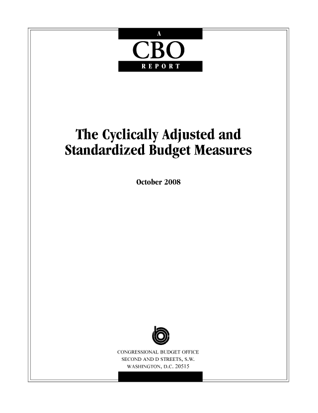 handle is hein.congrec/cbo1029 and id is 1 raw text is: CBO

The Cyclically Adjusted and
Standardized Budget Measures
October 2008
o
CONGRESSIONAL BUDGET OFFICE
SECOND AND D STREETS, S.W.
WASHINGTON, D.C. 20515


