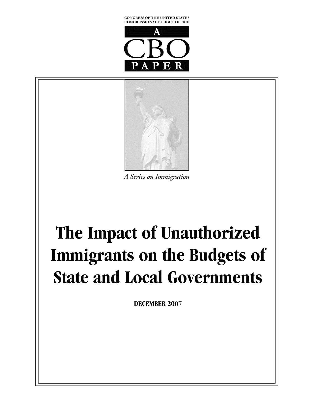 handle is hein.congrec/cbo10338 and id is 1 raw text is: CONGRESS OF THE UNITED STATES
CONGRESSIONAL BUDGET OFFICE

CBO

s on Immigration

The Impact of Unauthorized
Immigrants on the Budgets of
State and Local Governments

DECEMBER 2007

I                                                                                                                                                                                                                                                                                                                                                                                                                                                                                                                 I


