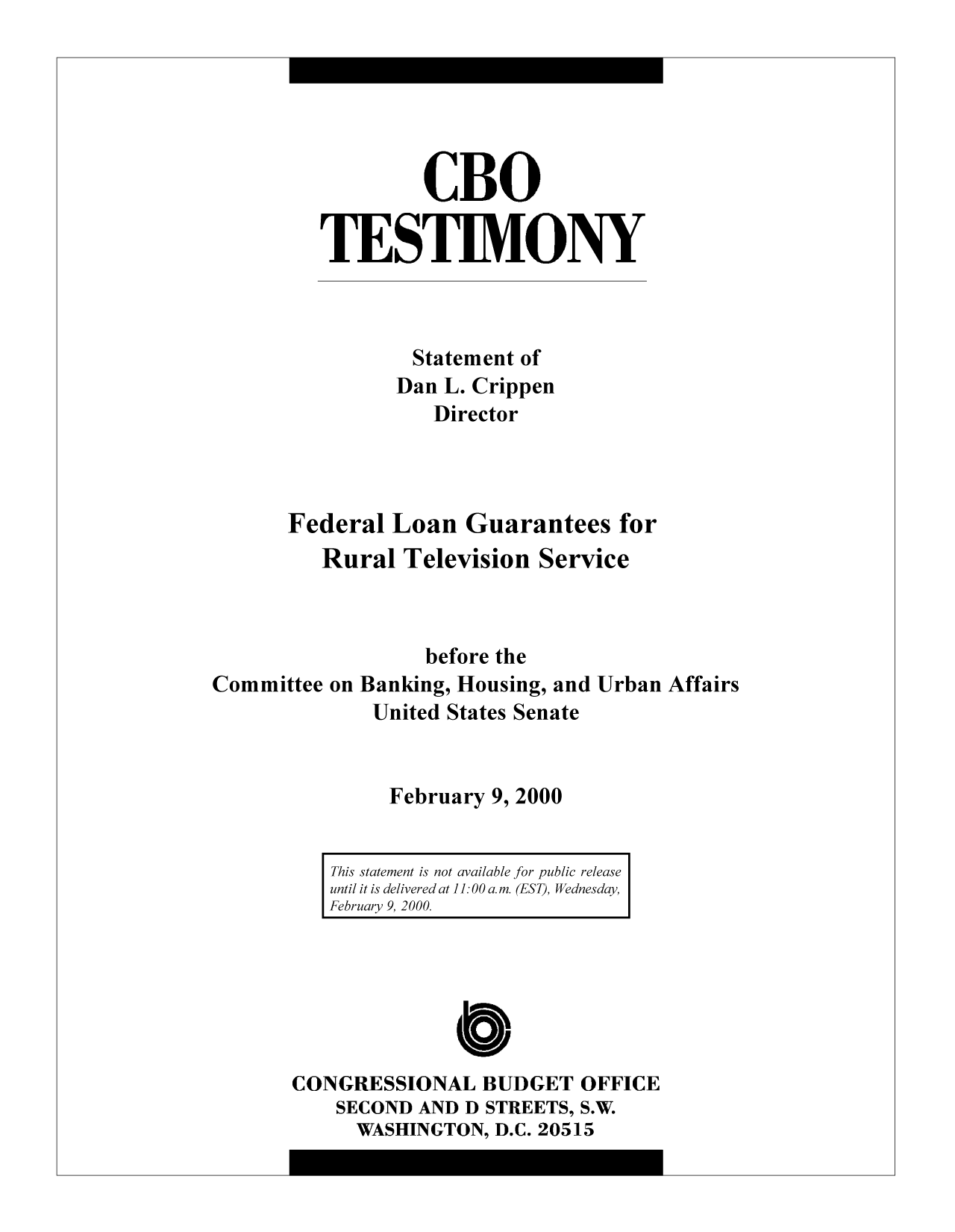 handle is hein.congrec/cbo10377 and id is 1 raw text is: CBO
TESTIMONY
Statement of
Dan L. Crippen
Director
Federal Loan Guarantees for
Rural Television Service

before the
Committee on Banking, Housing, and
United States Senate

February 9, 2000

This statement is not available for public release
until it is delivered at 11: 00a.m. (EST), Wednesday,
February 9, 2000.

C
CONGRESSIONAL BUDGET OFFICE
SECOND AND D STREETS, S.W.
WASHINGTON, D.C. 20515

Urban Affairs


