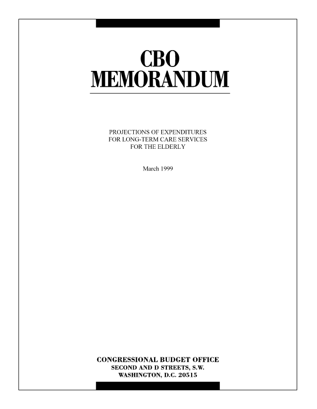 handle is hein.congrec/cbo10551 and id is 1 raw text is: CBO
MEMORANDUM

PROJECTIONS OF EXPENDITURES
FOR LONG-TERM CARE SERVICES
FOR THE ELDERLY
March 1999
CONGRESSIONAL BUDGET OFFICE
SECOND AND D STREETS, S.W.
WASHINGTON, D.C. 20515


