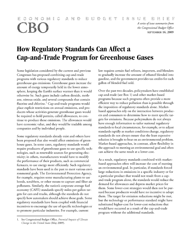 handle is hein.congrec/cbo1056 and id is 1 raw text is: A series of issue summariesfrom
the Congressional Budget Office
SEPTEMBER 16, 2009

How Regulatory Standards Can Affect a
Cap-and-Trade Program for Greenhouse Gases

Some legislation considered by the current and previous
Congresses has proposed combining cap-and-trade
programs with various regulatory standards to reduce
greenhouse-gas emissions. Greenhouse gases increase the
amount of energy temporarily held in the lower atmo-
sphere, keeping the Earth's surface warmer than it would
otherwise be. Such gases include carbon dioxide, meth-
ane, nitrous oxide, and several compounds that contain
fluorine and chlorine.1 Cap-and-trade programs would
place explicit restrictions on annual emissions, and pro-
ducers whose activities generate greenhouse gases would
be required to hold permits, called allowances, to con-
tinue to produce those emissions. The allowances would
have economic value, and they would be tradable among
companies and by individual people.
Some regulatory standards already exist and others have
been proposed that also would affect emissions of green-
house gases. In some cases, regulatory standards would
require producers of greenhouse gases to use specific tech-
nologies, such as renewable sources for generating elec-
tricity; in others, manufacturers would have to modify
the performance of their products, such as commercial
furnaces, to use energy more efficiently. Such regulatory
standards have been used in the past to meet various envi-
ronmental goals. The Environmental Protection Agency,
for example, requires some manufacturing plants to use
hoods, scrubbers, or other means to capture and filter air
pollutants. Similarly, the nation's corporate average fuel
economy (CAFE) standards specify miles-per-gallon tar-
gets for cars and trucks, although the standards do not
specify how automakers should achieve those goals. Some
regulatory standards have been coupled with financial
incentives to encourage the use of specific technologies or
to promote particular industries. For example, current
1. See Congressional Budget Office, Poenia frna ct oJinPc
(-ha,  in te itned , ares (May 2009).

law requires certain fuel refiners, importers, and blenders
to gradually increase the amount of ethanol blended into
gasoline, and the government provides tax credits for each
gallon of blended fuel sold.
Over the past two decades, policymakers have established
cap-and-trade (see Box 1) and other market-based
programs because such programs often provide a more
efficient way to reduce pollution than is possible through
the imposition of regulatory standards alone. Market-
based approaches rely on the interaction between produc-
ers and consumers to determine how to meet specific tar-
gets for emissions. Because policymakers do not always
have enough information to tailor national regulatory
standards to local circumstances, for example, or to adjust
standards rapidly as market conditions change, regulatory
standards do not always ensure that the least expensive
solution is brought to bear on an environmental problem.
Market-based approaches, in contrast, allow flexibility in
the approach to meeting an environmental goal and often
can achieve the same result at a lower cost.
As a result, regulatory standards combined with market-
based approaches often will increase the cost of meeting
an environmental goal. In particular, if standards forced
large reductions in emissions in a specific industry or for
a particular product that would not result from a cap-
and-trade program alone, the standards would reduce the
demand for allowances and depress market prices for
them. Some lower-cost strategies would then not be pur-
sued because producers would have no incentive to adopt
them. The target for emission reductions might be met,
but the technology or performance standard might have
substituted higher-cost for lower-cost reductions that
would have occurred as a result of the cap-and-trade
program without the additional standards.

CB



