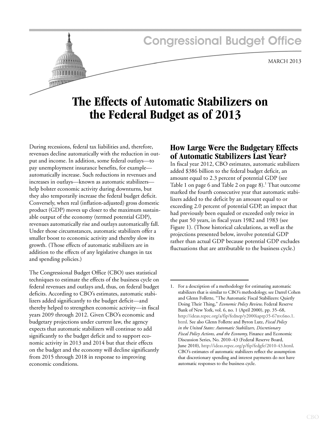 handle is hein.congrec/cbo10984 and id is 1 raw text is: MARCH 2013
The Effects of Automatic Stabilizers on
the Federal Budget as of 2013

During recessions, federal tax liabilities and, therefore,
revenues decline automatically with the reduction in out-
put and income. In addition, some federal outlays-to
pay unemployment insurance benefits, for example
automatically increase. Such reductions in revenues and
increases in outlays-known as automatic stabilizers
help bolster economic activity during downturns, but
they also temporarily increase the federal budget deficit.
Conversely, when real (inflation-adjusted) gross domestic
product (GDP) moves up closer to the maximum sustain-
able output of the economy (termed potential GDP),
revenues automatically rise and outlays automatically fall.
Under those circumstances, automatic stabilizers offer a
smaller boost to economic activity and thereby slow its
growth. (Those effects of automatic stabilizers are in
addition to the effects of any legislative changes in tax
and spending policies.)
The Congressional Budget Office (CBO) uses statistical
techniques to estimate the effects of the business cycle on
federal revenues and outlays and, thus, on federal budget
deficits. According to CBO's estimates, automatic stabi-
lizers added significantly to the budget deficit-and
thereby helped to strengthen economic activity-in fiscal
years 2009 through 2012. Given CBO's economic and
budgetary projections under current law, the agency
expects that automatic stabilizers will continue to add
significantly to the budget deficit and to support eco-
nomic activity in 2013 and 2014 but that their effects
on the budget and the economy will decline significantly
from 2015 through 2018 in response to improving
economic conditions.

How Large Were the Budgetary Effects
of Automatic Stabilizers Last Year?
In fiscal year 2012, CBO estimates, automatic stabilizers
added $386 billion to the federal budget deficit, an
amount equal to 2.3 percent of potential GDP (see
Table 1 on page 6 and Table 2 on page 8).' That outcome
marked the fourth consecutive year that automatic stabi-
lizers added to the deficit by an amount equal to or
exceeding 2.0 percent of potential GDP, an impact that
had previously been equaled or exceeded only twice in
the past 50 years, in fiscal years 1982 and 1983 (see
Figure 1). (Those historical calculations, as well as the
projections presented below, involve potential GDP
rather than actual GDP because potential GDP excludes
fluctuations that are attributable to the business cycle.)
1. For a description of a methodology for estimating automatic
stabilizers that is similar to CBO's methodology, see Darrel Cohen
and Glenn Follette, The Automatic Fiscal Stabilizers: Quietly
Doing Their Thing, Economic Policy Review, Federal Reserve
Bank of New York, vol. 6, no. 1 (April 2000), pp. 35-68,
http://ideas.repec.org/a/fip/fednep/y2000iaprp35-67ny.6no.1.
html. See also Glenn Follette and Byron Lutz, Fiscal Policy
in the United States: Automatic Stabilizers, Discretionary
Fiscal Policy Actions, and the Economy, Finance and Economic
Discussion Series, No. 2010-43 (Federal Reserve Board,
June 2010), http://ideas.repec.org/p/fip/fedgfe/2010-43,html.
CBO's estimates of automatic stabilizers reflect the assumption
that discretionary spending and interest payments do not have
automatic responses to the business cycle.


