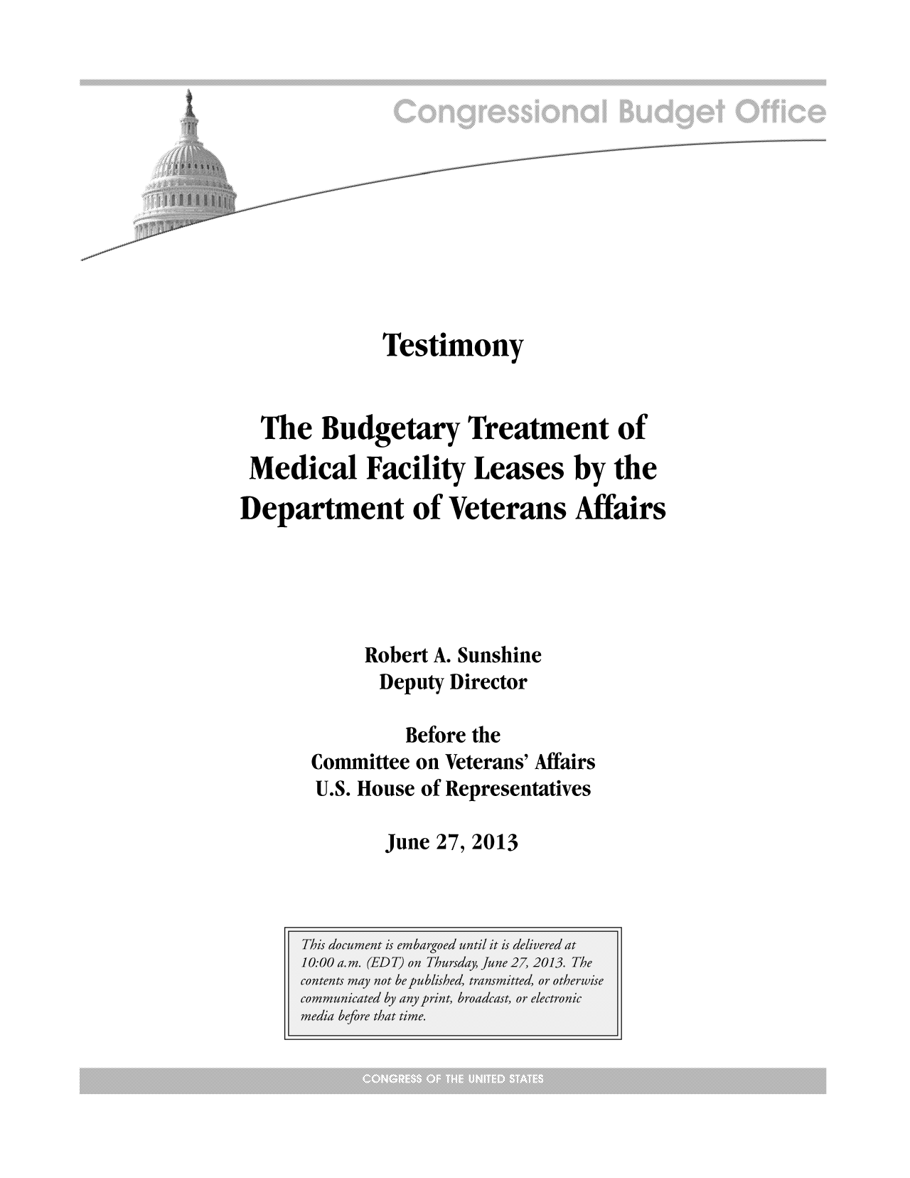 handle is hein.congrec/cbo11177 and id is 1 raw text is: Testimony
The Budgetary Treatment of
Medical Facility Leases by the
Department of Veterans Affairs
Robert A. Sunshine
Deputy Director
Before the
Committee on Veterans' Affairs
U.S. House of Representatives

June 27, 2013


