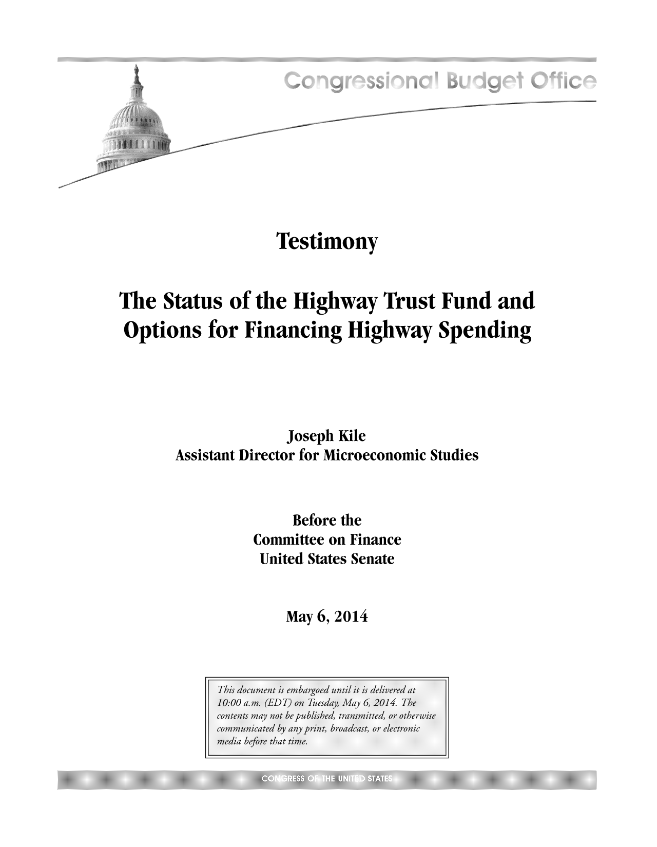handle is hein.congrec/cbo1610 and id is 1 raw text is: Testimony
The Status of the Highway Trust Fund and
Options for Financing Highway Spending
Joseph Kile
Assistant Director for Microeconomic Studies
Before the
Committee on Finance
United States Senate

May 6, 2014


