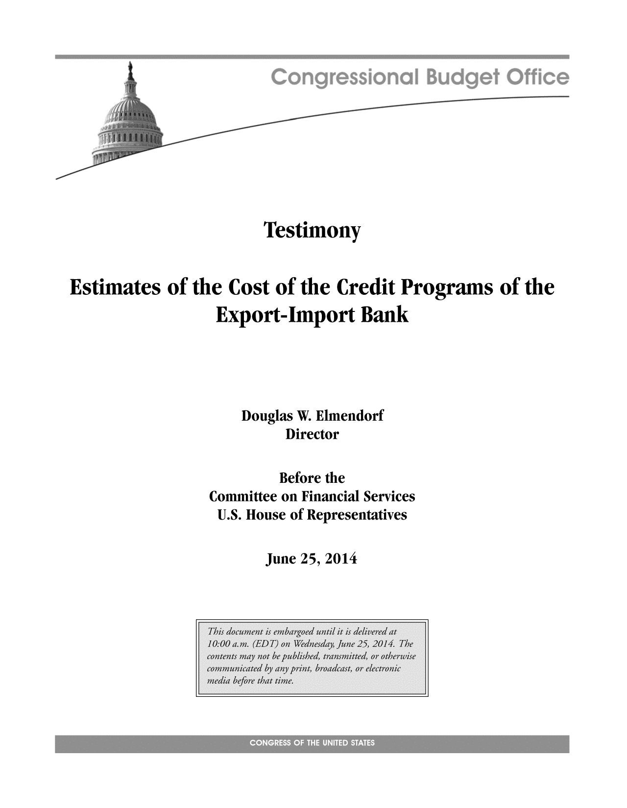 handle is hein.congrec/cbo1796 and id is 1 raw text is: Testimony
Estimates of the Cost of the Credit Programs of the
Export-Import Bank
Douglas W. Elmendorf
Director
Before the
Committee on Financial Services
U.S. House of Representatives

June 25, 2014


