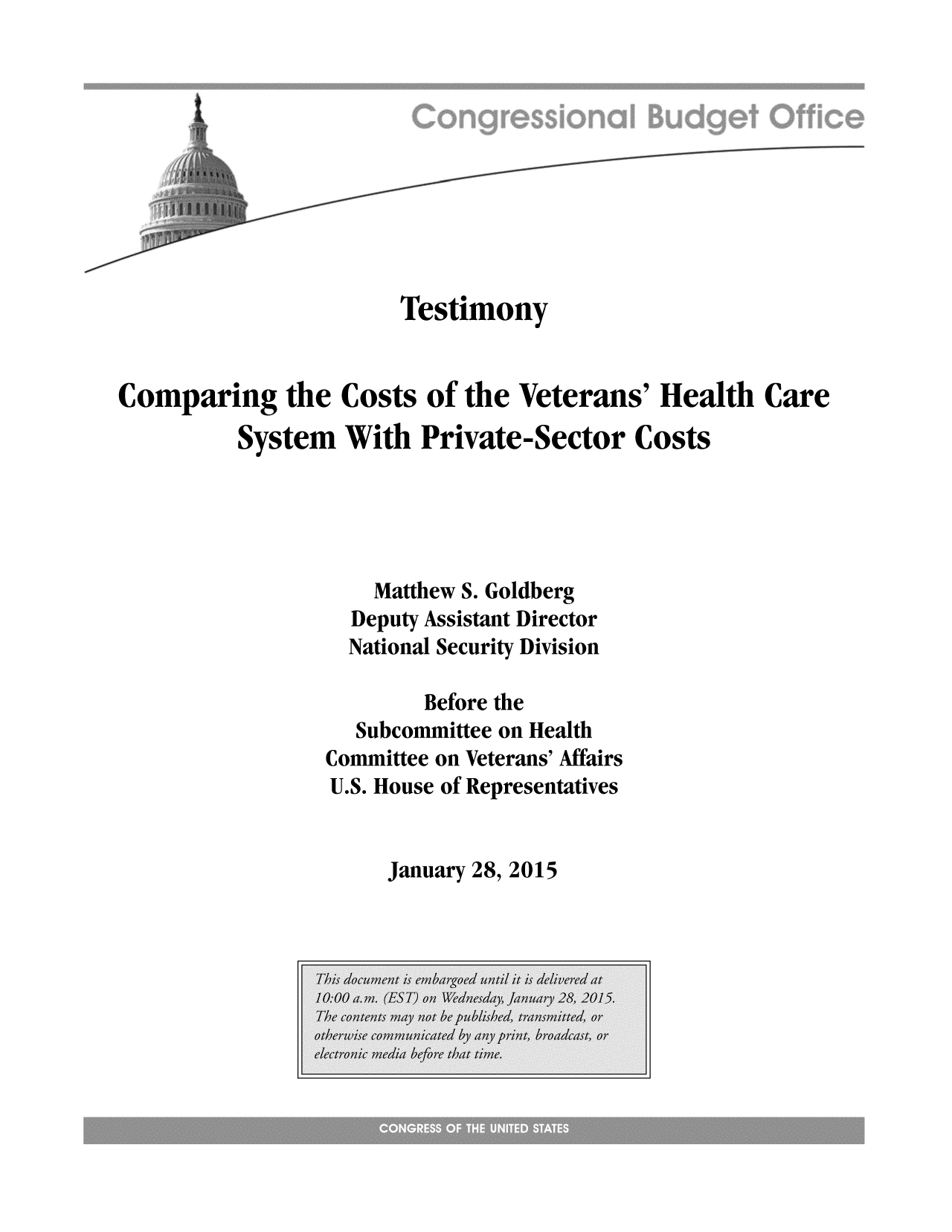 handle is hein.congrec/cbo2065 and id is 1 raw text is: Testimony
Comparing the Costs of the Veterans' Health Care
System With Private-Sector Costs
Matthew S. Goldberg
Deputy Assistant Director
National Security Division
Before the
Subcommittee on Health
Committee on Veterans' Affairs
U.S. House of Representatives

January 28, 2015


