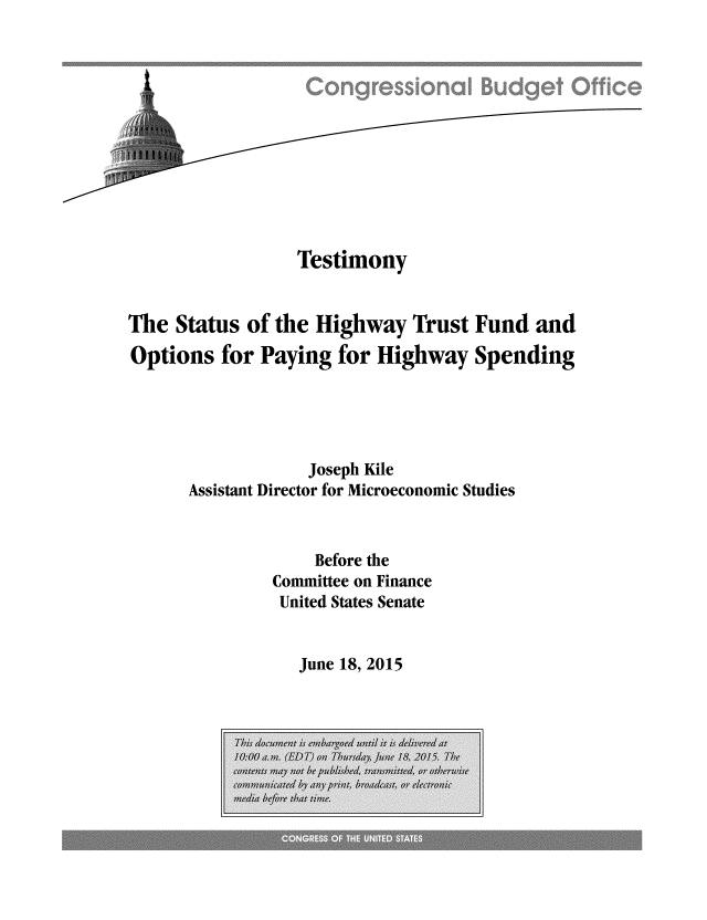 handle is hein.congrec/cbo2358 and id is 1 raw text is: Testimony
The Status of the Highway Trust Fund and
Options for Paying for Highway Spending
Joseph Kile
Assistant Director for Microeconomic Studies
Before the
Committee on Finance
United States Senate

June 18, 2015


